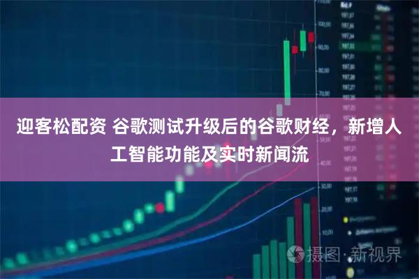 迎客松配资 谷歌测试升级后的谷歌财经，新增人工智能功能及实时新闻流