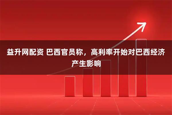 益升网配资 巴西官员称，高利率开始对巴西经济产生影响
