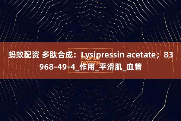 蚂蚁配资 多肽合成：Lysipressin acetate；83968-49-4_作用_平滑肌_血管