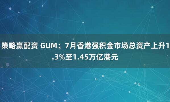 策略赢配资 GUM：7月香港强积金市场总资产上升1.3%至1.45万亿港元