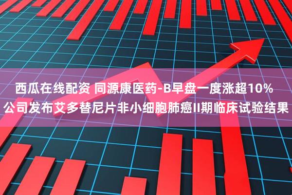 西瓜在线配资 同源康医药-B早盘一度涨超10% 公司发布艾多替尼片非小细胞肺癌II期临床试验结果