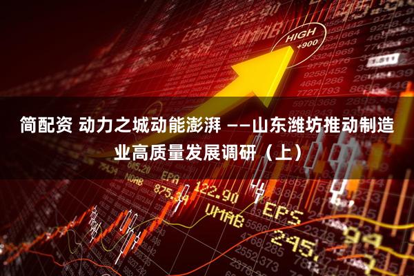 简配资 动力之城动能澎湃 ——山东潍坊推动制造业高质量发展调研（上）