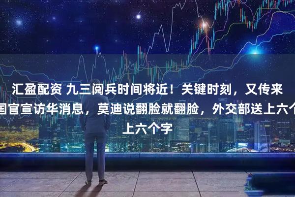 汇盈配资 九三阅兵时间将近！关键时刻，又传来两国官宣访华消息，莫迪说翻脸就翻脸，外交部送上六个字