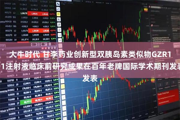 大牛时代 甘李药业创新型双胰岛素类似物GZR101注射液临床前研究成果在百年老牌国际学术期刊发表