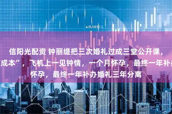 信阳光配资 钟丽缇把三次婚礼过成三堂公开课，第一堂叫“冲动成本”，飞机上一见钟情，一个月怀孕，最终一年补办婚礼三年分离