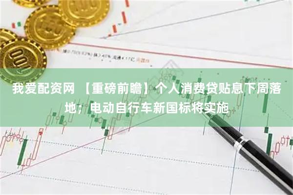 我爱配资网 【重磅前瞻】个人消费贷贴息下周落地；电动自行车新国标将实施