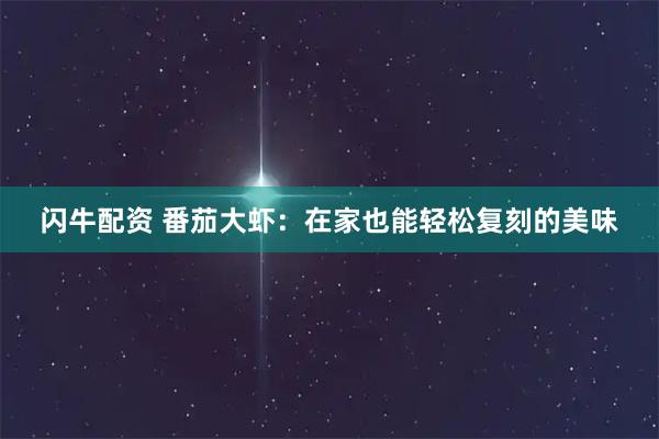 闪牛配资 番茄大虾：在家也能轻松复刻的美味