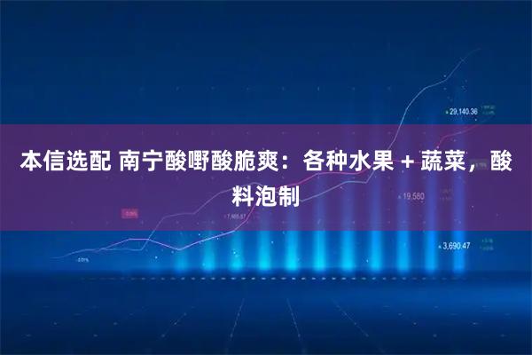 本信选配 南宁酸嘢酸脆爽：各种水果 + 蔬菜，酸料泡制