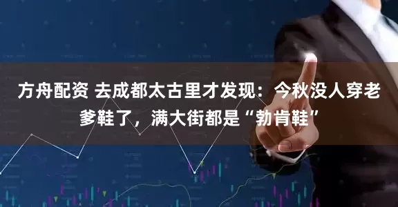 方舟配资 去成都太古里才发现：今秋没人穿老爹鞋了，满大街都是“勃肯鞋”