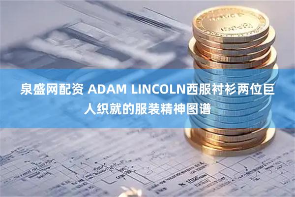 泉盛网配资 ADAM LINCOLN西服衬衫两位巨人织就的服装精神图谱