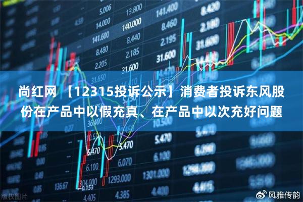 尚红网 【12315投诉公示】消费者投诉东风股份在产品中以假充真、在产品中以次充好问题
