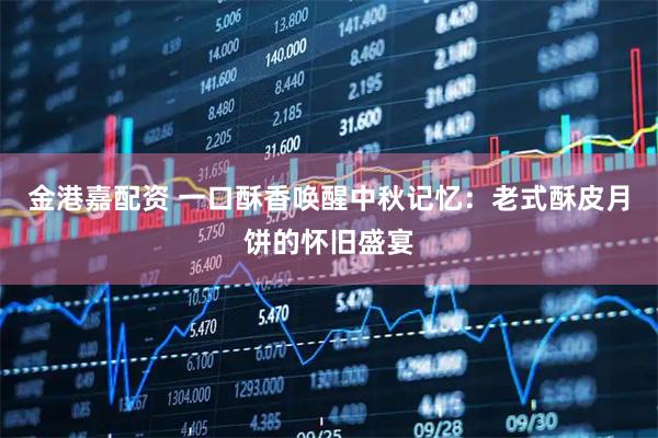 金港嘉配资 一口酥香唤醒中秋记忆:老式酥皮月饼的怀旧盛宴