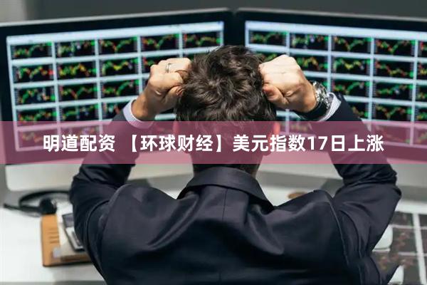 明道配资 【环球财经】美元指数17日上涨