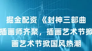 掘金配资 《封神三部曲》等背后插画师齐聚,插画艺术节掀国风热潮