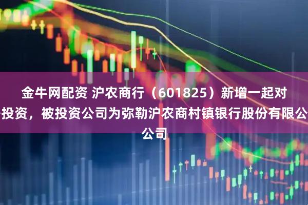 金牛网配资 沪农商行（601825）新增一起对外投资，被投资公司为弥勒沪农商村镇银行股份有限公司