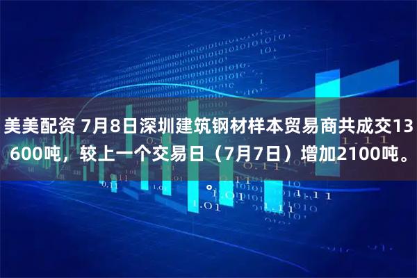 美美配资 7月8日深圳建筑钢材样本贸易商共成交13600吨，较上一个交易日（7月7日）增加2100吨。