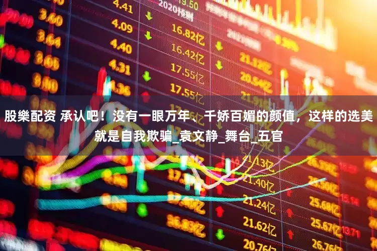 股樂配资 承认吧！没有一眼万年、千娇百媚的颜值，这样的选美就是自我欺骗_袁文静_舞台_五官