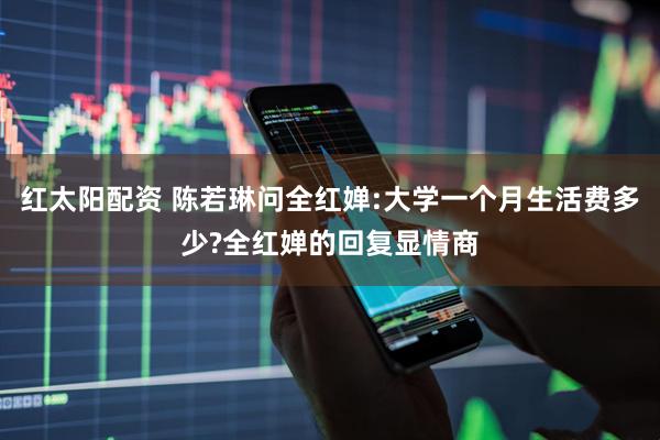 红太阳配资 陈若琳问全红婵:大学一个月生活费多少?全红婵的回复显情商