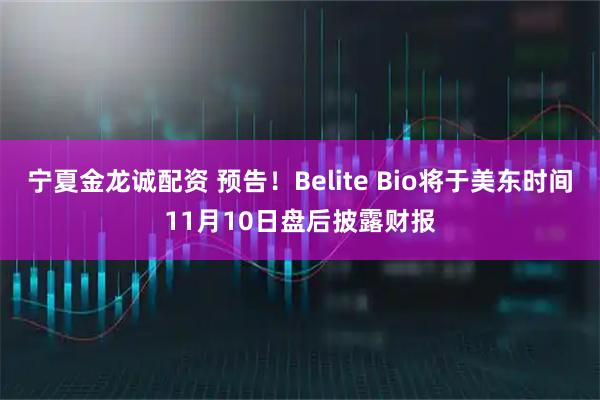 宁夏金龙诚配资 预告！Belite Bio将于美东时间11月10日盘后披露财报
