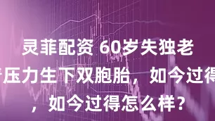 灵菲配资 60岁失独老太，顶着压力生下双胞胎，如今过得怎么样？