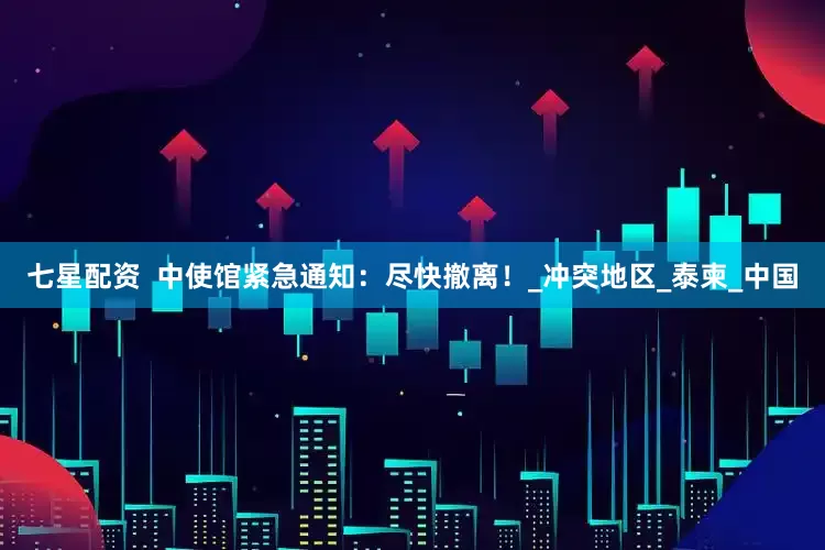 七星配资  中使馆紧急通知：尽快撤离！_冲突地区_泰柬_中国