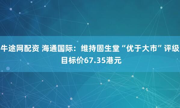 牛途网配资 海通国际:维持固生堂“优于大市”评级 目标价67.35港元
