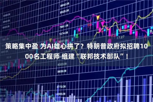 策略集中盈 为AI雄心拼了？特朗普政府拟招聘1000名工程师 组建“联邦技术部队”！