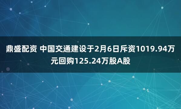 鼎盛配资 中国交通建设于2月6日斥资1019.94万元回购125.24万股A股