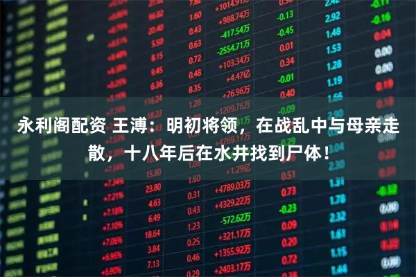 永利阁配资 王溥：明初将领，在战乱中与母亲走散，十八年后在水井找到尸体！