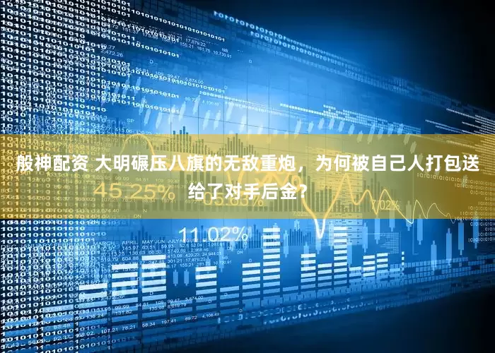 般神配资 大明碾压八旗的无敌重炮，为何被自己人打包送给了对手后金？