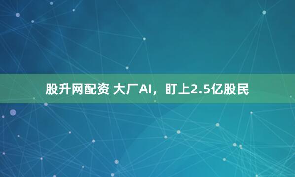 股升网配资 大厂AI，盯上2.5亿股民