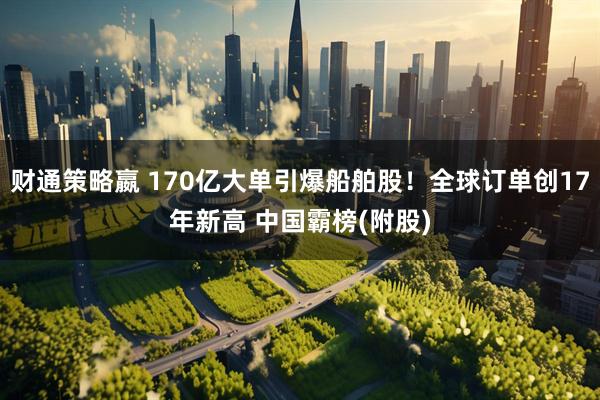 财通策略嬴 170亿大单引爆船舶股!全球订单创17年新高 中国霸榜(附股)