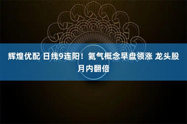 辉煌优配 日线9连阳！氦气概念早盘领涨 龙头股月内翻倍
